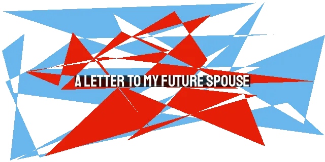 A Letter to My Future Spouse: Building a Relationship on Faith, Communication, and Shared Goals