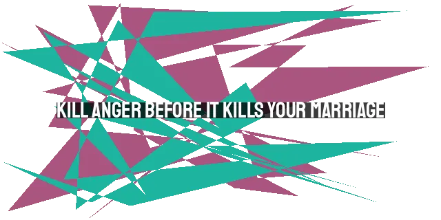 Kill Anger Before it Kills Your Marriage: Biblical Perspective and Practical Tips for Anger Management