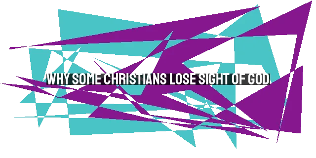 Why Some Christians Lose Sight of God: Causes and Solutions