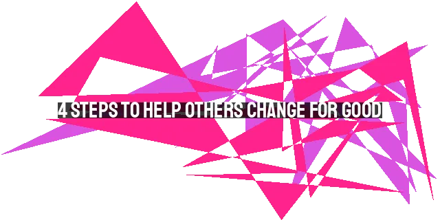 4 Steps to Help Others Change for Good: Avoiding Enabling Behaviors