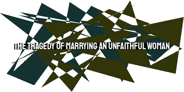 The Tragedy of Marrying an Unfaithful Woman: A Biblical Perspective