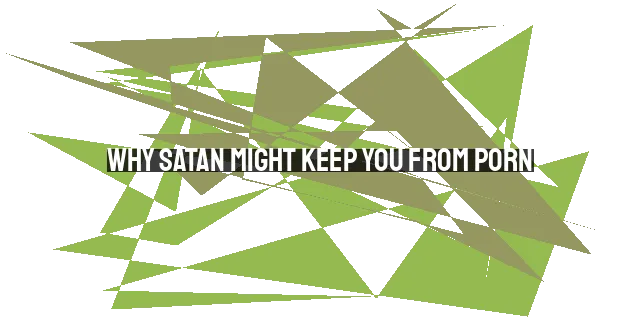 Why Satan Might Keep You from Porn: Understanding His Tactics