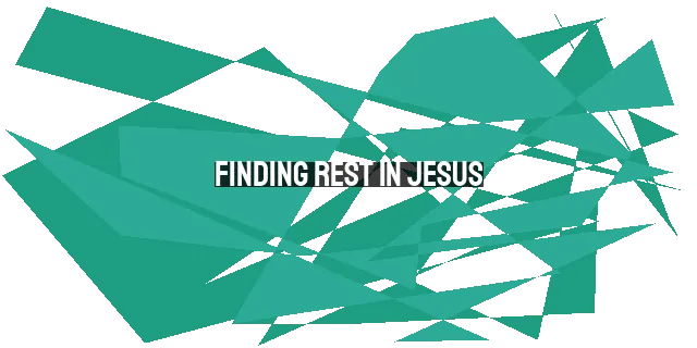 Finding Rest in Jesus: A Guide for the Weary and Burdened