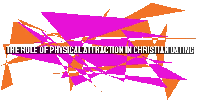 The Role of Physical Attraction in Christian Dating: A Biblical Perspective