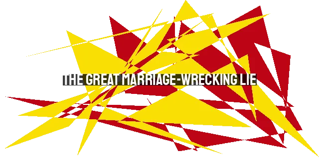The Great Marriage-Wrecking Lie: Why Happiness Shouldn't Be Your Main Goal