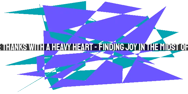 How to Give Thanks with a Heavy Heart - Finding Joy in the Midst of Struggles