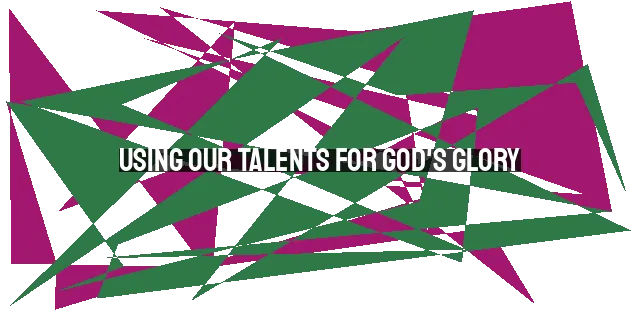 Using Our Talents for God's Glory: A Biblical Perspective on Talent and