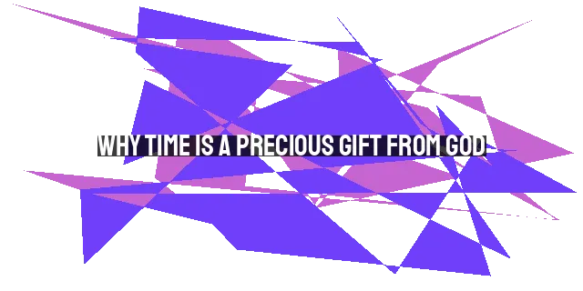 Why Time is a Precious Gift from God: Using Our Time Wisely for His Glory