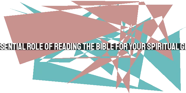 The Essential Role of Reading the Bible for Your Spiritual Growth