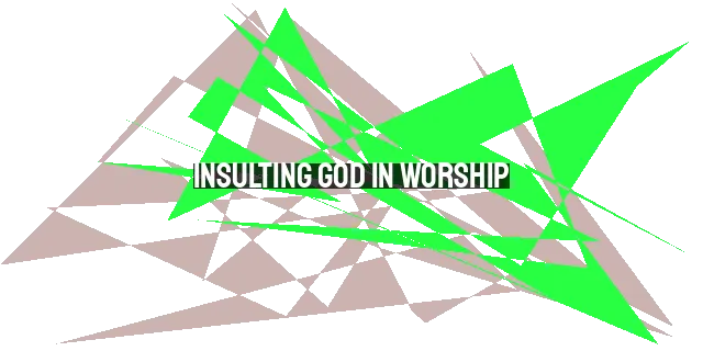 Insulting God in Worship: Understanding the True Meaning Behind Our Actions