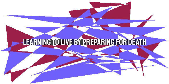 Learning to Live by Preparing for Death