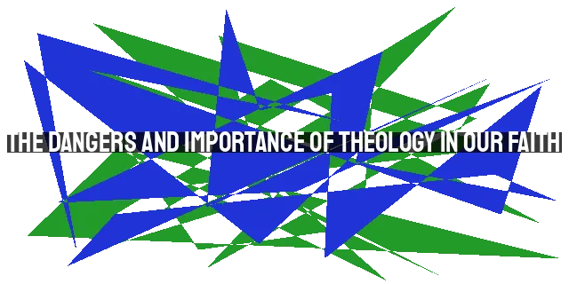 The Dangers and Importance of Theology in Our Faith