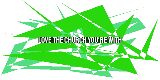 Love the Church You're With: Importance of Being Part of a Local Church