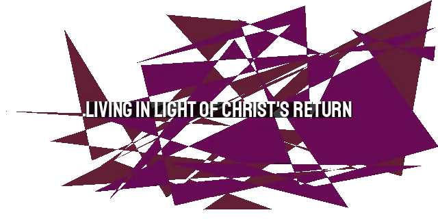 Living in Light of Christ's Return: Understanding the Significance of the End Times.