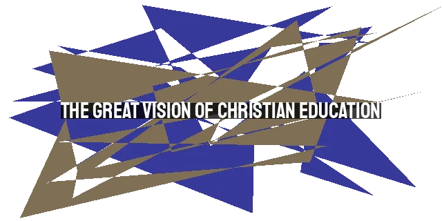 The Great Vision of Christian Education: Transforming Lives through the Word of God