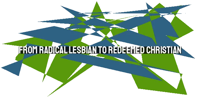 From Radical Lesbian to Redeemed Christian: A Story of Transformation