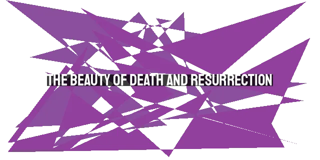The Beauty of Death and Resurrection: Embracing Transformation in Life and Beyond