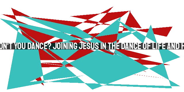 Why Won't You Dance? Joining Jesus in the Dance of Life and Heaven.