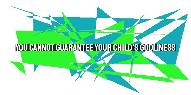 You Cannot Guarantee Your Child's Godliness: Trusting God, Discipleship, and Prayer