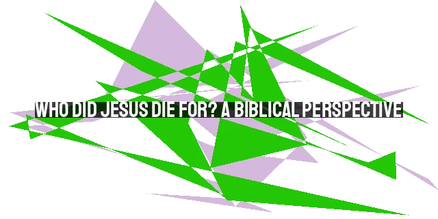 Who Did Jesus Die For? A Biblical Perspective