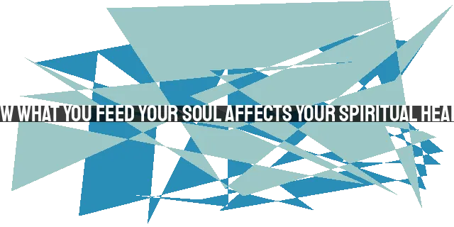 How What You Feed Your Soul Affects Your Spiritual Health