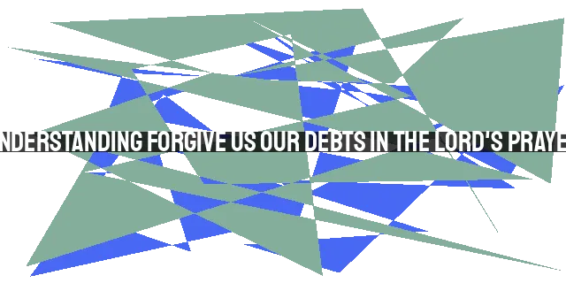 Understanding Forgive Us Our Debts in the Lord's Prayer