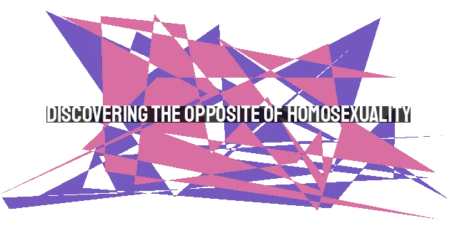 Discovering the Opposite of Homosexuality: A Biblical Perspective and Practical Guide for Christians