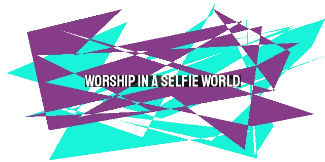 Worship in a Selfie World: A Call to True Worship