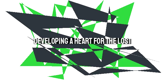 Developing a Heart for the Lost: Our Primary Mission as Christians