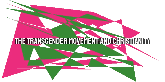 The Transgender Movement and Christianity: Understanding the Issues and Our Role