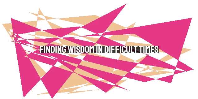 Finding Wisdom in Difficult Times: A Biblical Perspective