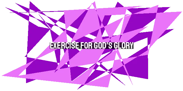Exercise for God's Glory: Honoring Him with Our Physical Health