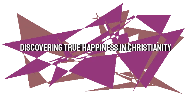 Discovering True Happiness in Christianity: Debunking Common Myths