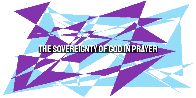 The Sovereignty of God in Prayer: Understanding His Will and the Power of Prayer