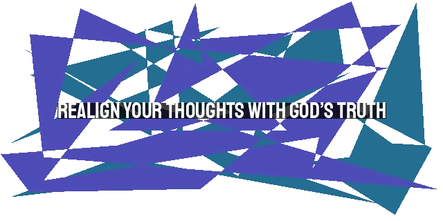 Realign Your Thoughts with God’s Truth: A Guide to Overcoming Negative Thinking