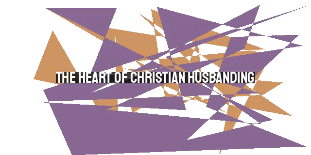 The Heart of Christian Husbanding: Loving, Leading, and Serving