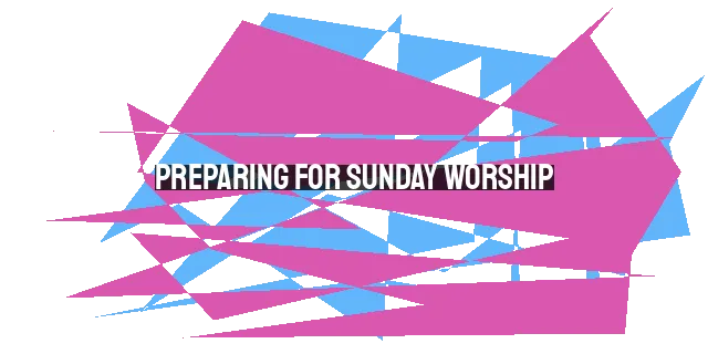 Preparing for Sunday Worship: Practical Tips to Maximize Your Time Together