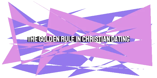 The Golden Rule in Christian Dating: Love, Judge Not, and Put Others First