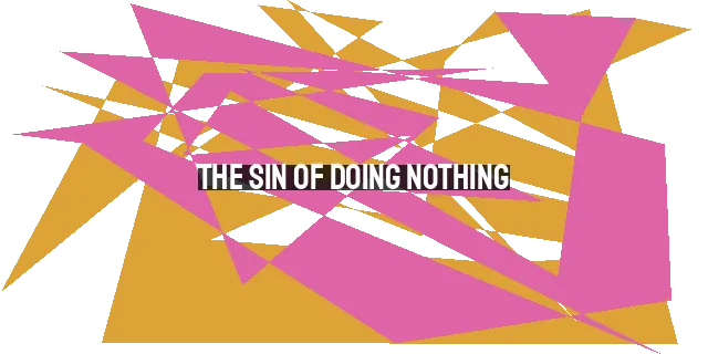 The Sin of Doing Nothing: Consequences & Overcoming Inaction