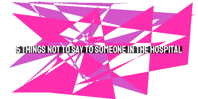 5 Things Not to Say to Someone in the Hospital: Practical Advice for Supporting Loved Ones in their Time