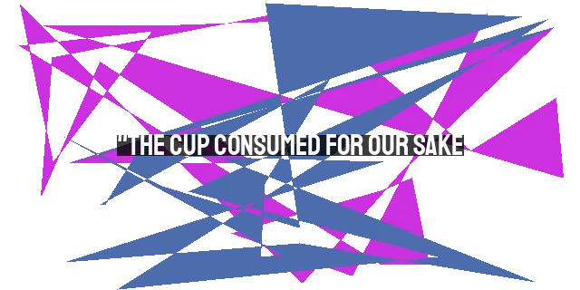 "The Cup Consumed for Our Sake: Lessons in Greatness"