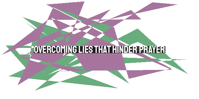 Overcoming Lies that Hinder Prayer: Prioritizing, Worthiness, God's Listening,