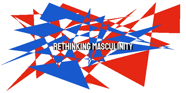 Rethinking Masculinity: Embracing Courage, Truth, and Integrity