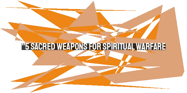 "5 Sacred Weapons for Spiritual Warfare: Armor, Prayer, Fasting, Blood of Jesus, Name