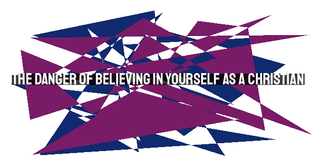 The Danger of Believing in Yourself as a Christian