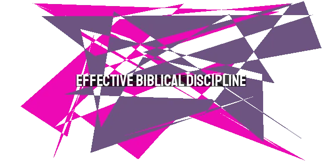 Effective Biblical Discipline: Connecting with Our Children's Hearts