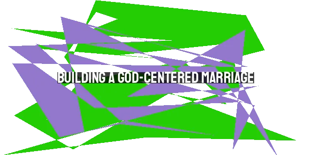 Building a God-Centered Marriage: Prioritizing God, Trusting His Guidance, and Growing