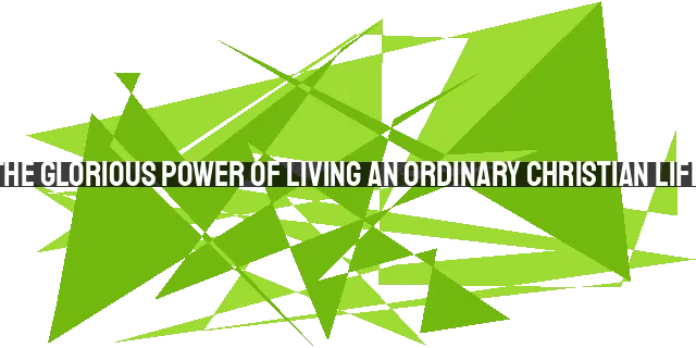 The Glorious Power of Living an Ordinary Christian Life