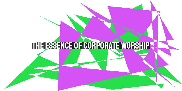 The Essence of Corporate Worship: Worshipping in Spirit and Truth