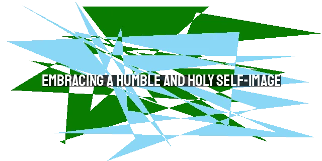 Embracing a Humble and Holy Self-Image: Overcoming Low Self-Esteem